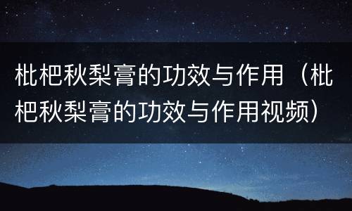 枇杷秋梨膏的功效与作用（枇杷秋梨膏的功效与作用视频）