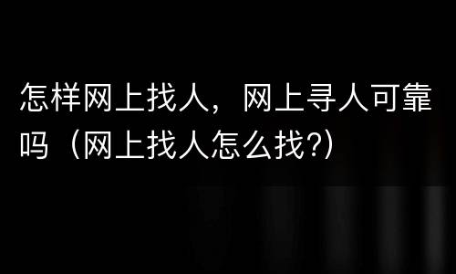 怎样网上找人，网上寻人可靠吗（网上找人怎么找?）