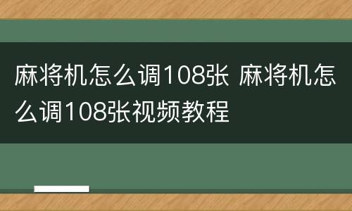 麻将机怎么调108张 麻将机怎么调108张视频教程