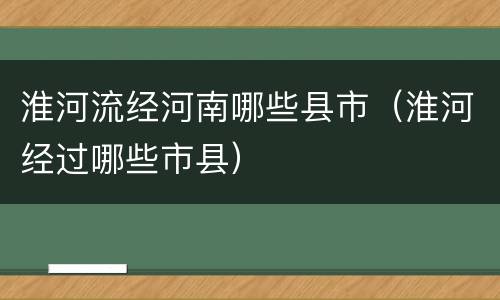 淮河流经河南哪些县市（淮河经过哪些市县）
