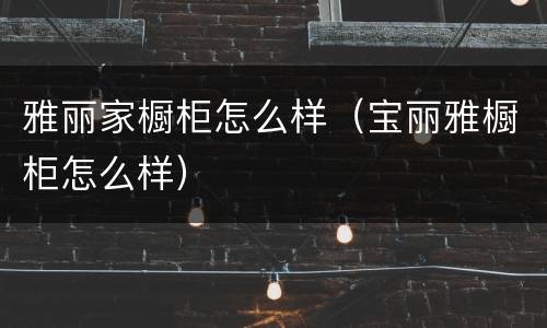 雅丽家橱柜怎么样（宝丽雅橱柜怎么样）
