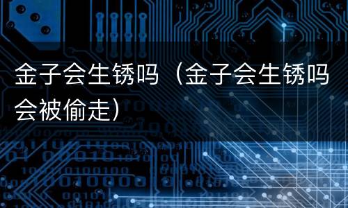 金子会生锈吗（金子会生锈吗会被偷走）