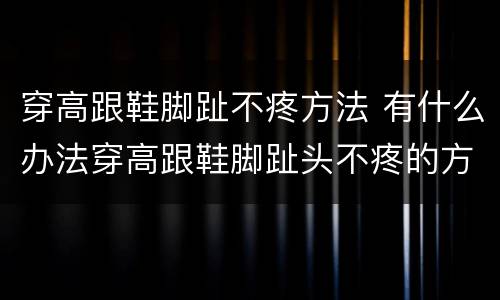 穿高跟鞋脚趾不疼方法 有什么办法穿高跟鞋脚趾头不疼的方法
