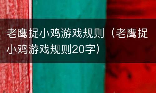 老鹰捉小鸡游戏规则（老鹰捉小鸡游戏规则20字）