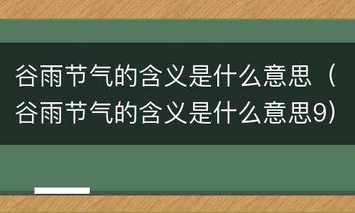 谷雨节气的含义是什么意思（谷雨节气的含义是什么意思9）