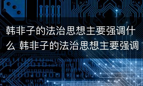 韩非子的法治思想主要强调什么 韩非子的法治思想主要强调什么和什么相结合