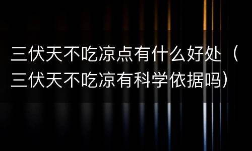 三伏天不吃凉点有什么好处（三伏天不吃凉有科学依据吗）