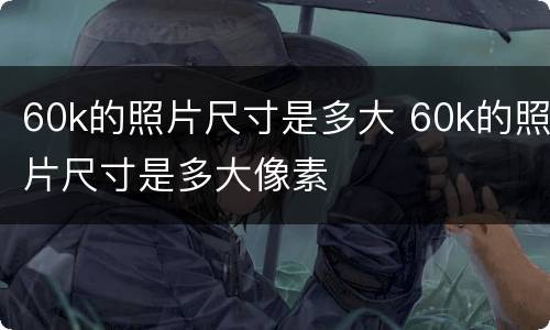 60k的照片尺寸是多大 60k的照片尺寸是多大像素