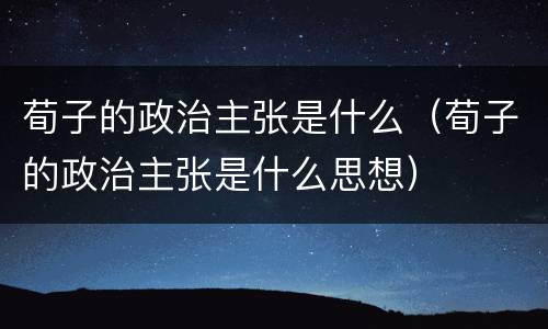 荀子的政治主张是什么（荀子的政治主张是什么思想）