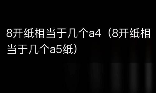 8开纸相当于几个a4（8开纸相当于几个a5纸）