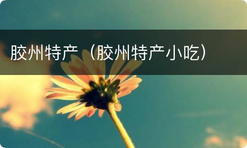 胶州特产（胶州特产小吃）
