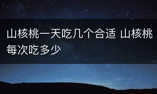 山核桃一天吃几个合适 山核桃每次吃多少