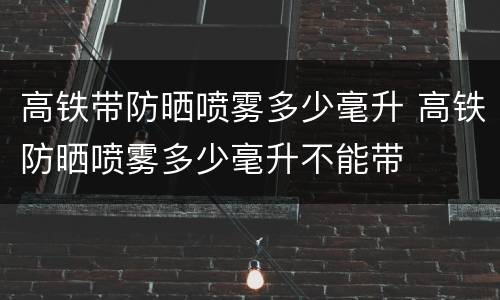 高铁带防晒喷雾多少毫升 高铁防晒喷雾多少毫升不能带