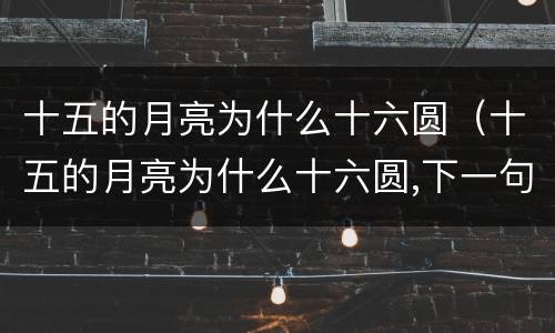 十五的月亮为什么十六圆（十五的月亮为什么十六圆,下一句是什么）