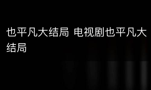 也平凡大结局 电视剧也平凡大结局