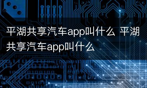 平湖共享汽车app叫什么 平湖共享汽车app叫什么