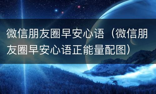 微信朋友圈早安心语（微信朋友圈早安心语正能量配图）
