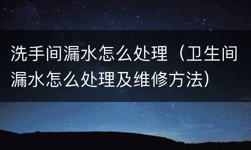 洗手间漏水怎么处理（卫生间漏水怎么处理及维修方法）