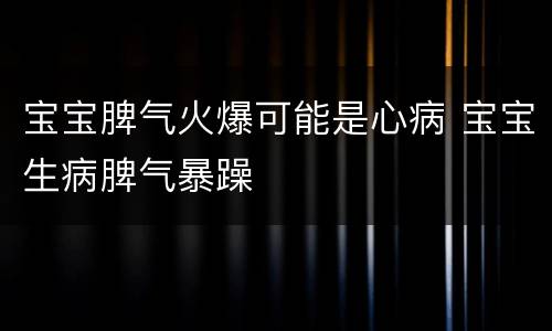 宝宝脾气火爆可能是心病 宝宝生病脾气暴躁
