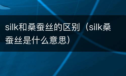 silk和桑蚕丝的区别（silk桑蚕丝是什么意思）
