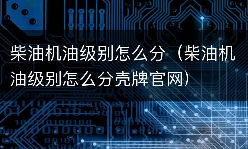 柴油机油级别怎么分（柴油机油级别怎么分壳牌官网）