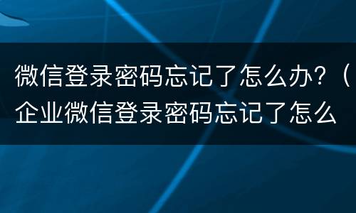 微信登录密码忘记了怎么办?（企业微信登录密码忘记了怎么办）