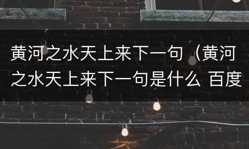 黄河之水天上来下一句（黄河之水天上来下一句是什么 百度知道）