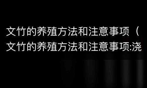 文竹的养殖方法和注意事项（文竹的养殖方法和注意事项:浇水很严格）