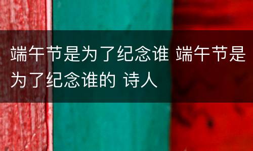 端午节是为了纪念谁 端午节是为了纪念谁的 诗人
