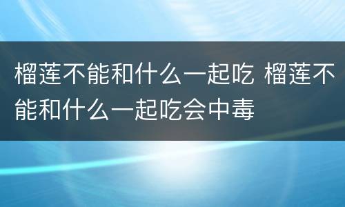 榴莲不能和什么一起吃 榴莲不能和什么一起吃会中毒