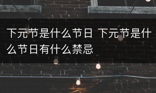 下元节是什么节日 下元节是什么节日有什么禁忌