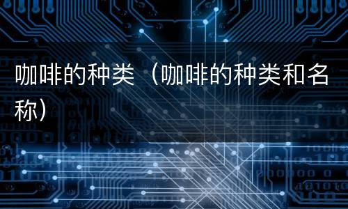 咖啡的种类（咖啡的种类和名称）