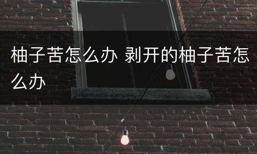 柚子苦怎么办 剥开的柚子苦怎么办