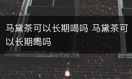 马黛茶可以长期喝吗 马黛茶可以长期喝吗