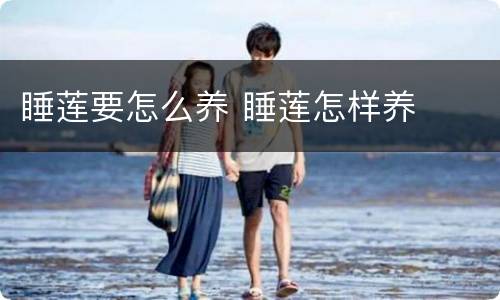 睡莲要怎么养 睡莲怎样养