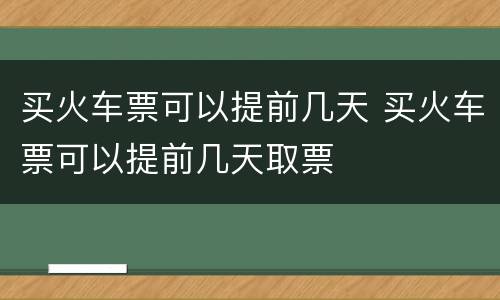 买火车票可以提前几天 买火车票可以提前几天取票