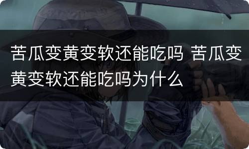 苦瓜变黄变软还能吃吗 苦瓜变黄变软还能吃吗为什么