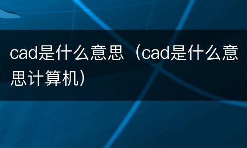 cad是什么意思（cad是什么意思计算机）