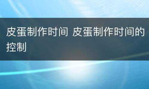皮蛋制作时间 皮蛋制作时间的控制