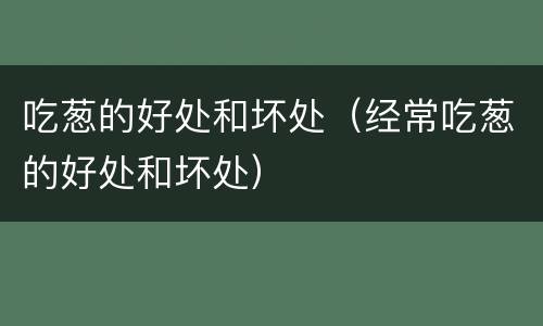 吃葱的好处和坏处（经常吃葱的好处和坏处）