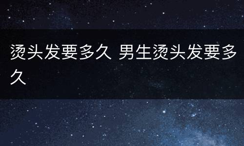 烫头发要多久 男生烫头发要多久