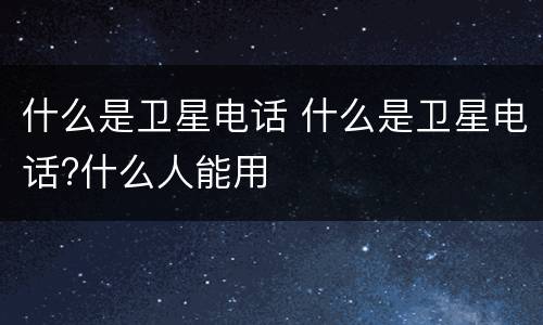 什么是卫星电话 什么是卫星电话?什么人能用