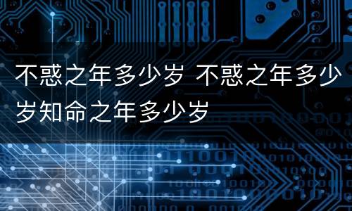 不惑之年多少岁 不惑之年多少岁知命之年多少岁