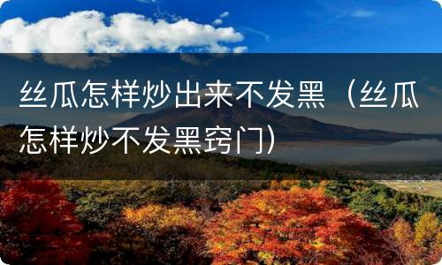 丝瓜怎样炒出来不发黑（丝瓜怎样炒不发黑窍门）