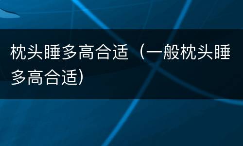 枕头睡多高合适（一般枕头睡多高合适）