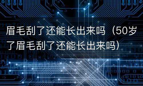 眉毛刮了还能长出来吗（50岁了眉毛刮了还能长出来吗）