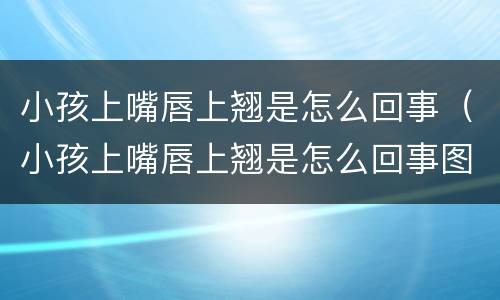 小孩上嘴唇上翘是怎么回事（小孩上嘴唇上翘是怎么回事图片）