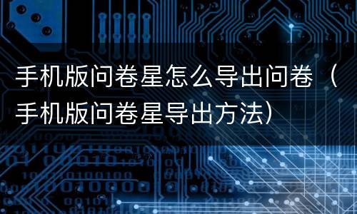 手机版问卷星怎么导出问卷（手机版问卷星导出方法）