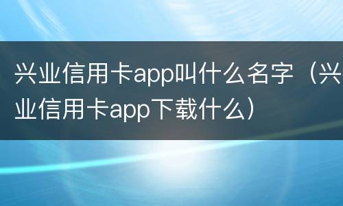 兴业信用卡app叫什么名字（兴业信用卡app下载什么）