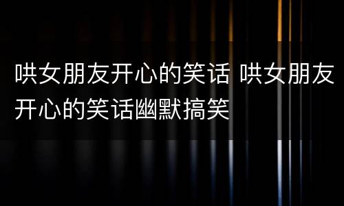 哄女朋友开心的笑话 哄女朋友开心的笑话幽默搞笑